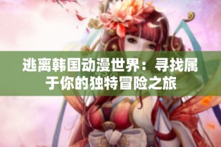 逃离韩国动漫世界：寻找属于你的独特冒险之旅