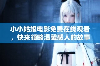 小小姑娘电影免费在线观看，快来领略温馨感人的故事吧！