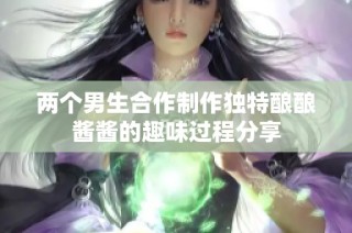 两个男生合作制作独特酿酿酱酱的趣味过程分享