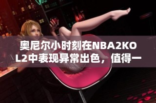 奥尼尔小时刻在NBA2KOL2中表现异常出色，值得一试