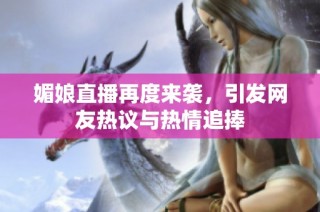 媚娘直播再度来袭，引发网友热议与热情追捧