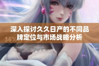 深入探讨久久日产的不同品牌定位与市场战略分析