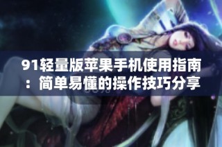 91轻量版苹果手机使用指南：简单易懂的操作技巧分享