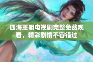 四海重明电视剧完整免费观看，精彩剧情不容错过