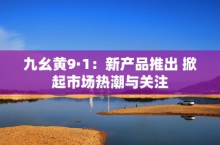 九幺黄9·1：新产品推出 掀起市场热潮与关注