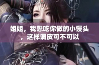 姐姐，我想吃你做的小馒头，这样调皮可不可以