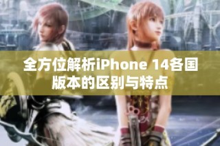 全方位解析iPhone 14各国版本的区别与特点
