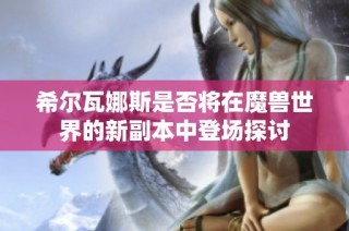 希尔瓦娜斯是否将在魔兽世界的新副本中登场探讨