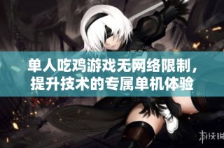 单人吃鸡游戏无网络限制，提升技术的专属单机体验