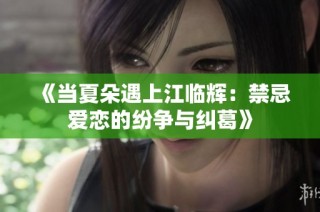 《当夏朵遇上江临辉：禁忌爱恋的纷争与纠葛》