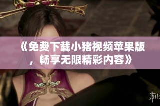 《免费下载小猪视频苹果版，畅享无限精彩内容》