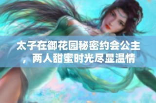 太子在御花园秘密约会公主，两人甜蜜时光尽显温情
