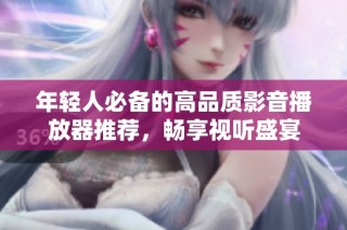 年轻人必备的高品质影音播放器推荐，畅享视听盛宴