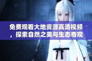 免费观看大地资源高清视频，探索自然之美与生态奇观