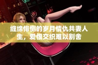 缠绵悱恻的岁月情仇共妻人生，爱恨交织难以割舍