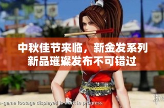 中秋佳节来临，新金发系列新品璀璨发布不可错过