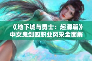 《地下城与勇士：起源篇》中女鬼剑四职业风采全面解析与亮点展示