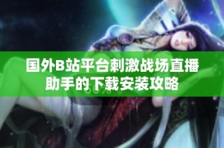国外B站平台刺激战场直播助手的下载安装攻略