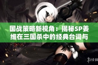 国战策略新视角：揭秘SP姜维在三国杀中的经典台词与角色魅力