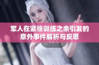 军人在紧张训练之余引发的意外事件解析与反思