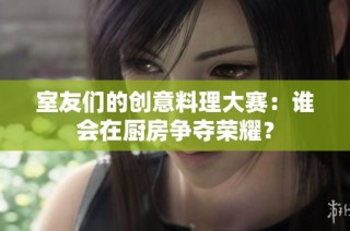 室友们的创意料理大赛：谁会在厨房争夺荣耀？