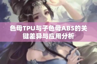 色母TPU与子色母ABS的关键差异与应用分析