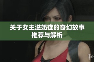 关于女主溢奶症的奇幻故事推荐与解析