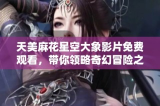 天美麻花星空大象影片免费观看，带你领略奇幻冒险之旅