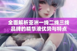 全面解析亚洲一线二线三线品牌的精华液优势与特点