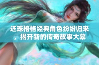还珠格格经典角色纷纷归来，揭开新的传奇故事大幕