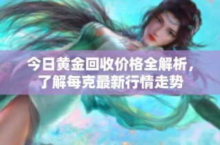 今日黄金回收价格全解析，了解每克最新行情走势