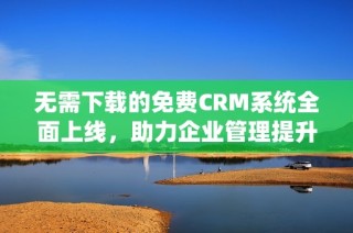 无需下载的免费CRM系统全面上线，助力企业管理提升