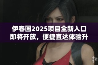 伊春园2025项目全新入口即将开放，便捷直达体验升级