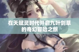 在天赋灵时代开启九叶剑草的奇幻冒险之旅