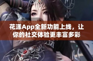 花漾App全新功能上线，让你的社交体验更丰富多彩