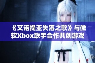 《艾诺提亚失落之歌》与微软Xbox联手合作共创游戏新纪元