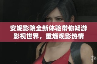安妮影院全新体验带你畅游影视世界，重燃观影热情