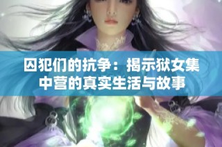 囚犯们的抗争：揭示狱女集中营的真实生活与故事