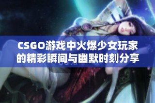 CSGO游戏中火爆少女玩家的精彩瞬间与幽默时刻分享
