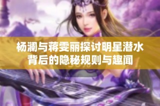 杨澜与蒋雯丽探讨明星潜水背后的隐秘规则与趣闻