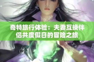 奇特旅行体验：夫妻互换伴侣共度假日的冒险之旅