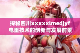探秘四川xxxxxlmedjyf电重技术的创新与发展前景