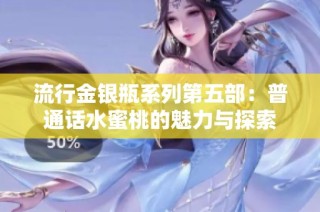 流行金银瓶系列第五部：普通话水蜜桃的魅力与探索