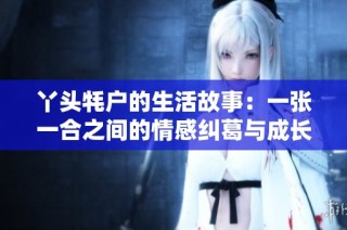 丫头牦户的生活故事：一张一合之间的情感纠葛与成长历程