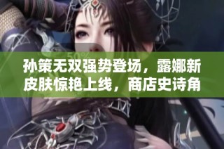 孙策无双强势登场，露娜新皮肤惊艳上线，商店史诗角色四选一