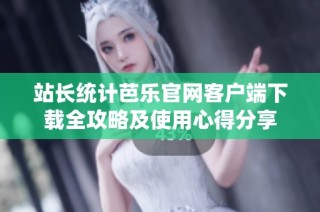 站长统计芭乐官网客户端下载全攻略及使用心得分享