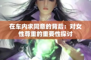 在车内求同意的背后：对女性尊重的重要性探讨