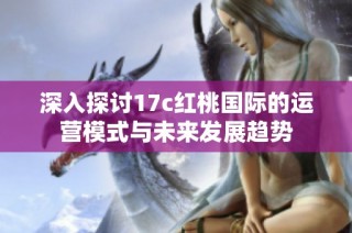 深入探讨17c红桃国际的运营模式与未来发展趋势