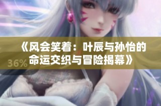 《风会笑着：叶辰与孙怡的命运交织与冒险揭幕》