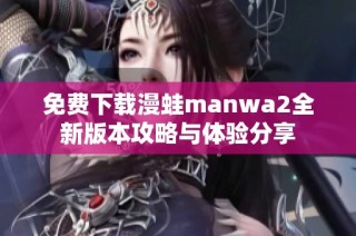 免费下载漫蛙manwa2全新版本攻略与体验分享